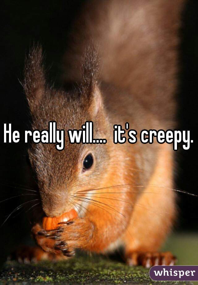 He really will....  it's creepy.