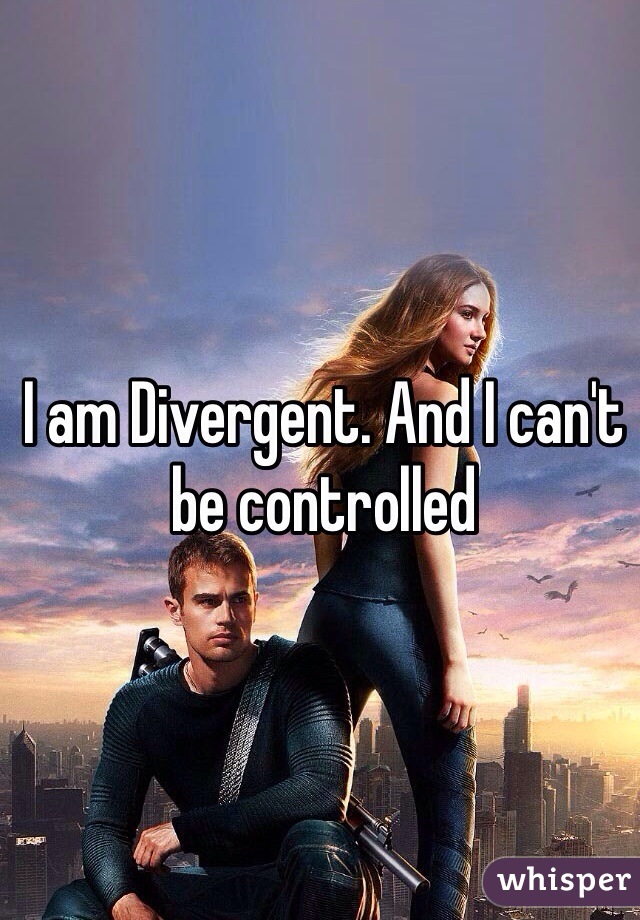 I am Divergent. And I can't be controlled 