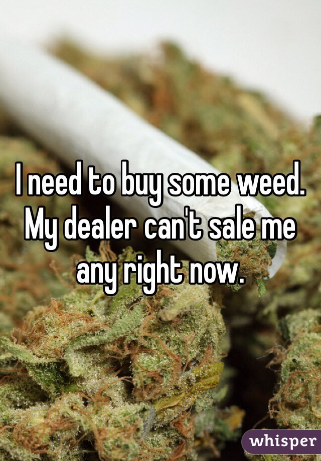 I need to buy some weed.  My dealer can't sale me any right now.