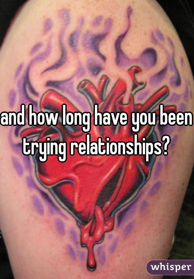 and how long have you been trying relationships? 