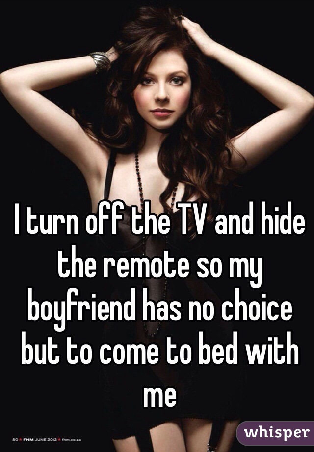 I turn off the TV and hide the remote so my boyfriend has no choice but to come to bed with me
