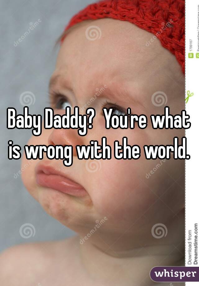 Baby Daddy?  You're what is wrong with the world. 