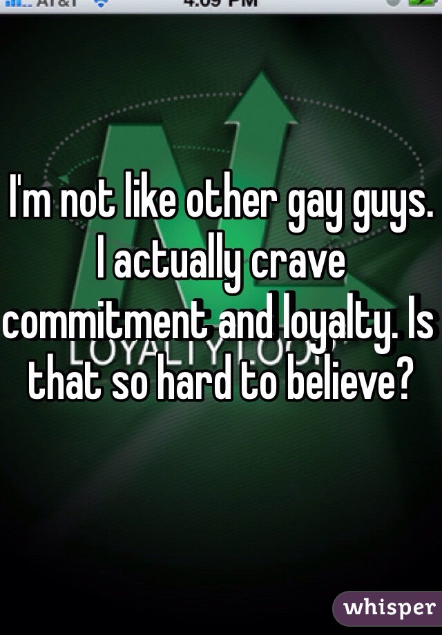 I'm not like other gay guys. I actually crave commitment and loyalty. Is that so hard to believe?