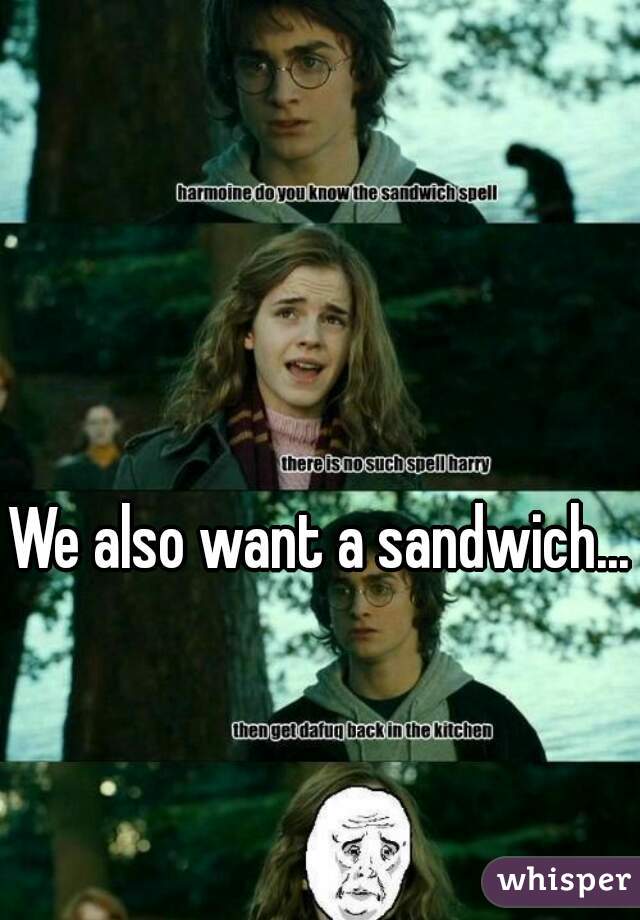 We also want a sandwich...