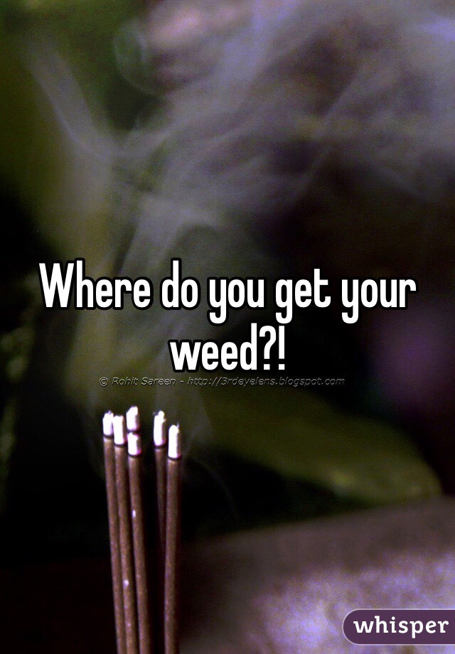 Where do you get your weed?!