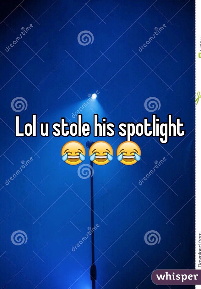 Lol u stole his spotlight 😂😂😂