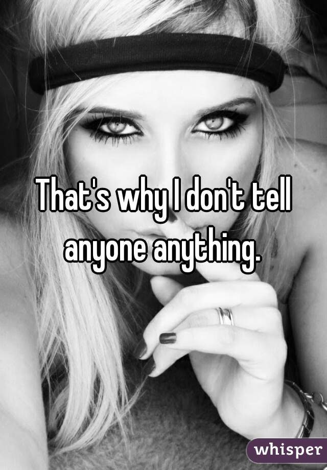 That's why I don't tell anyone anything. 