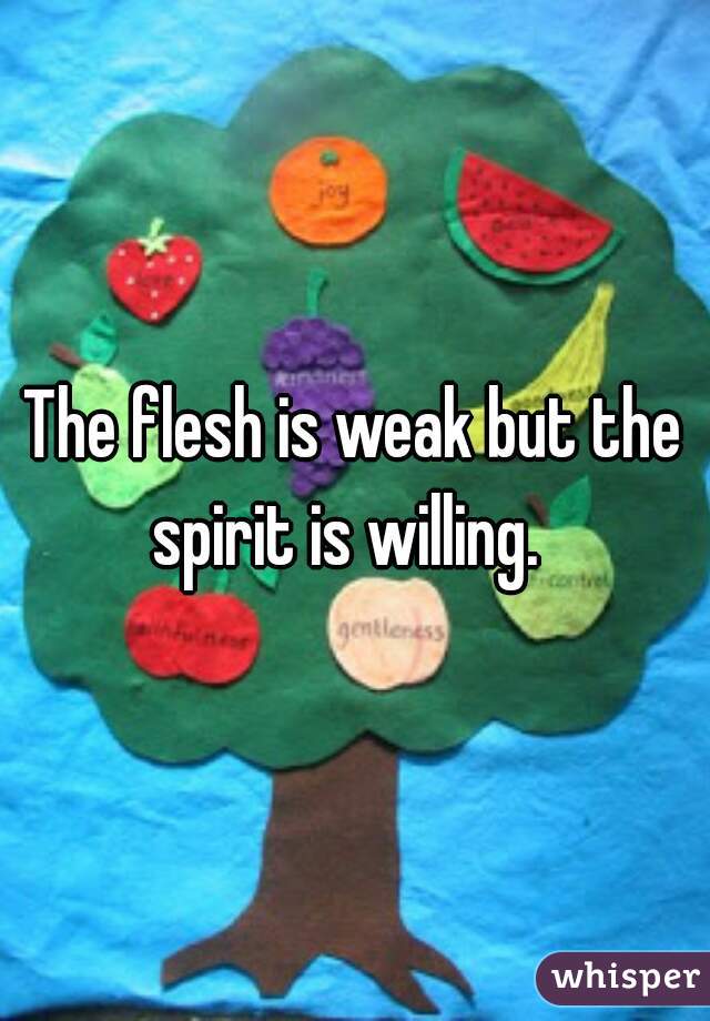 The flesh is weak but the spirit is willing.  