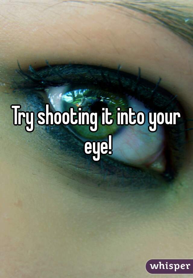 Try shooting it into your eye!