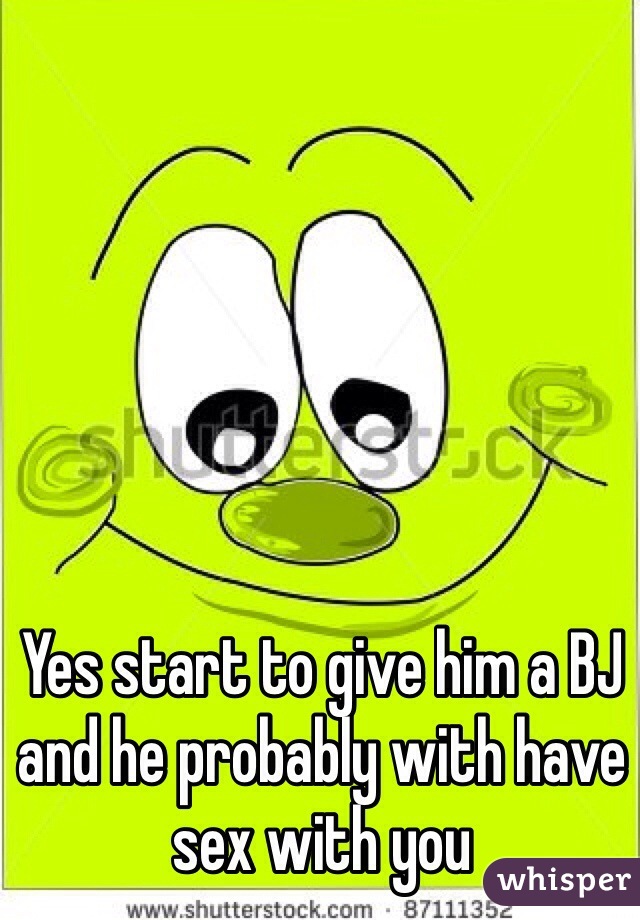 Yes start to give him a BJ and he probably with have sex with you