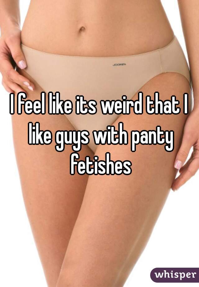 I feel like its weird that I like guys with panty fetishes
