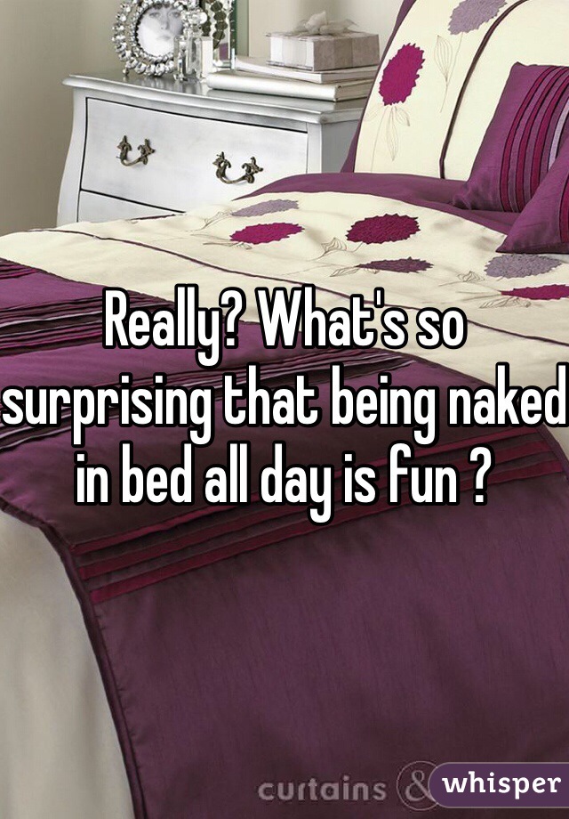 Really? What's so surprising that being naked in bed all day is fun ?   