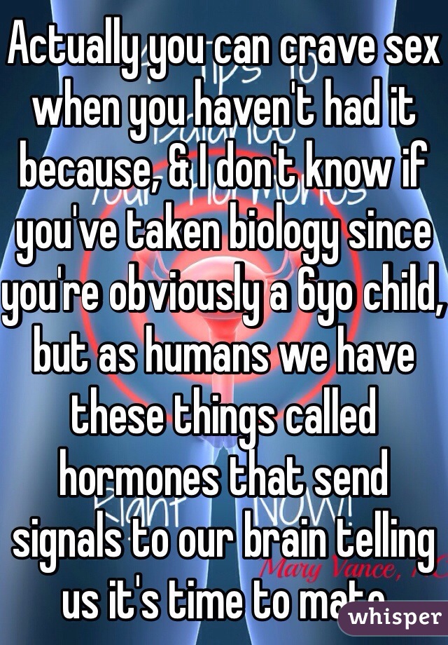 Actually you can crave sex when you haven't had it because, & I don't know if you've taken biology since you're obviously a 6yo child, but as humans we have these things called hormones that send signals to our brain telling us it's time to mate