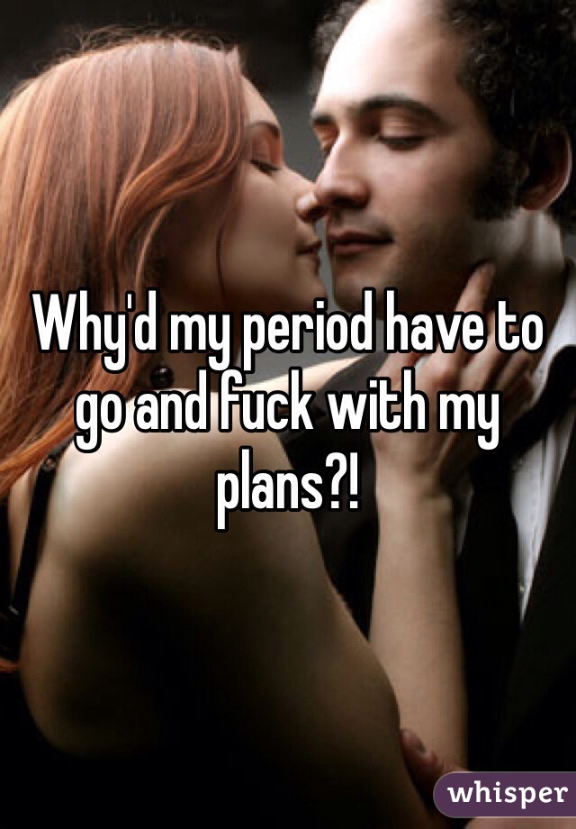 Why'd my period have to go and fuck with my plans?!