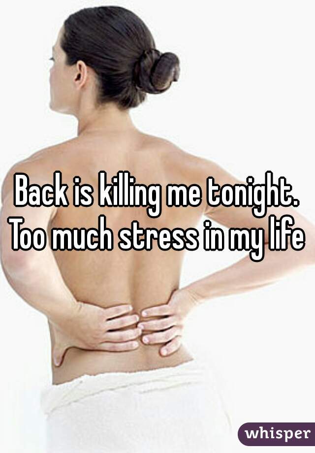 Back is killing me tonight. Too much stress in my life 