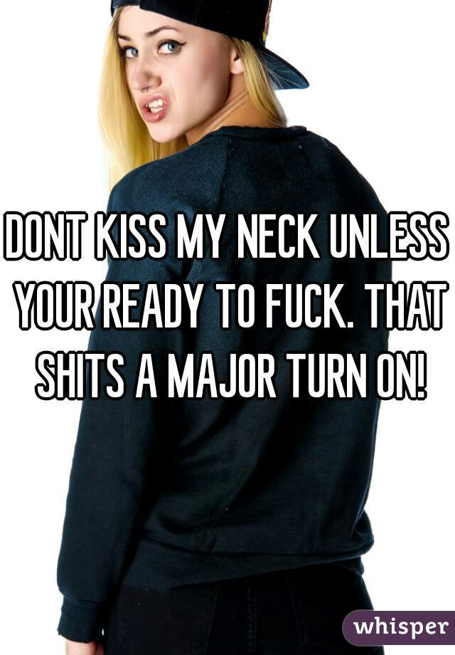 DONT KISS MY NECK UNLESS YOUR READY TO FUCK. THAT SHITS A MAJOR TURN ON!