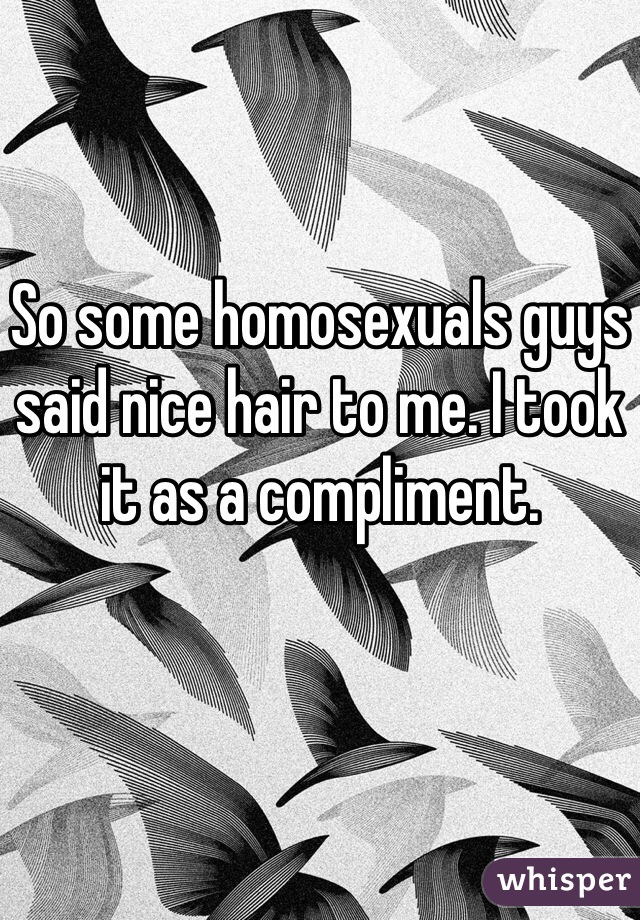 So some homosexuals guys said nice hair to me. I took it as a compliment.