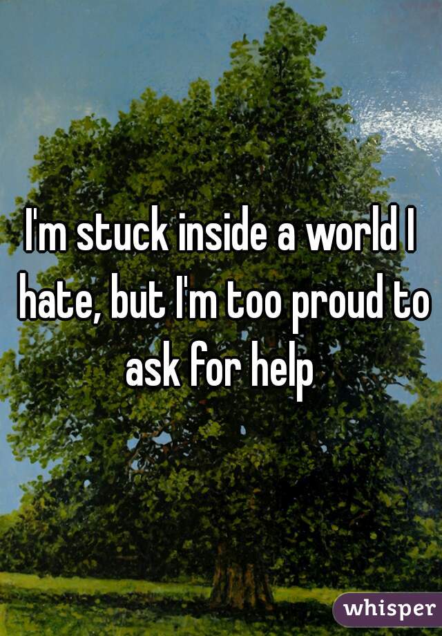 I'm stuck inside a world I hate, but I'm too proud to ask for help 