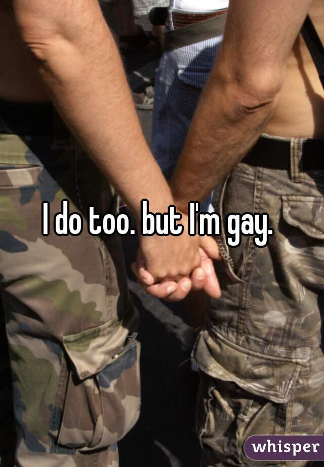 I do too. but I'm gay. 