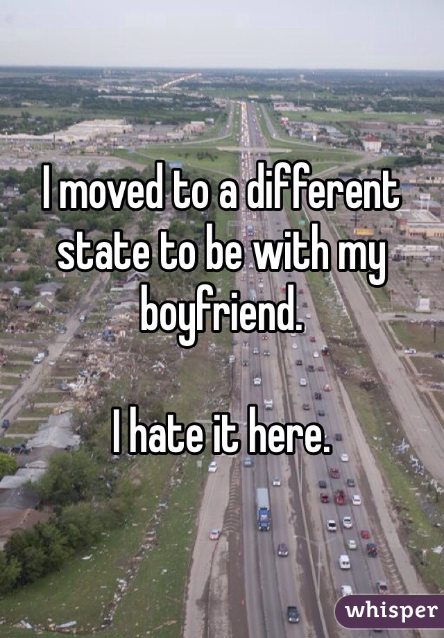 I moved to a different state to be with my boyfriend. 

I hate it here. 