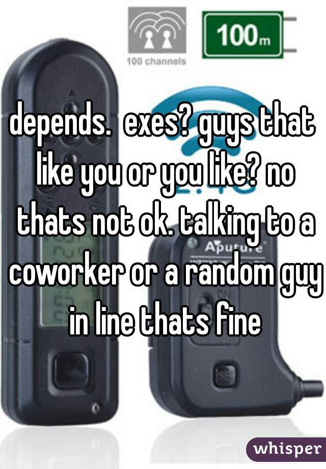 depends.  exes? guys that like you or you like? no thats not ok. talking to a coworker or a random guy in line thats fine