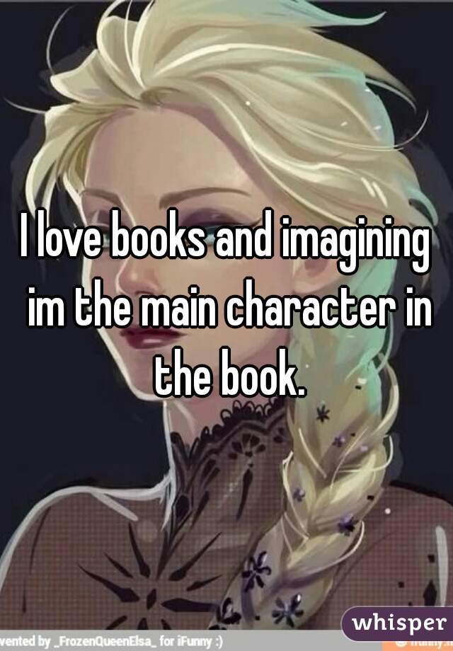 I love books and imagining im the main character in the book.