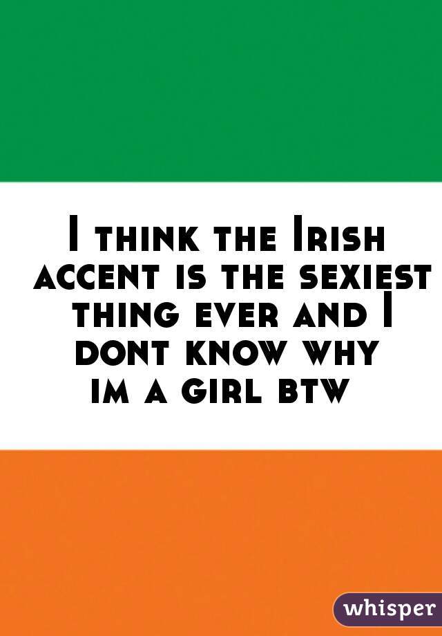 I think the Irish accent is the sexiest thing ever and I dont know why 
im a girl btw 