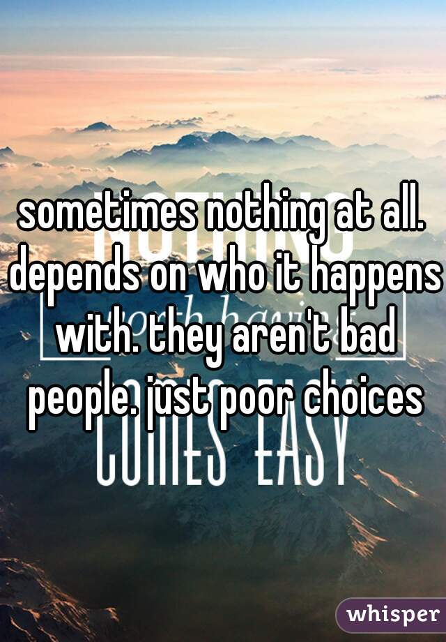 sometimes nothing at all. depends on who it happens with. they aren't bad people. just poor choices
