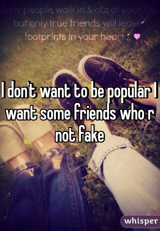 I don't want to be popular I want some friends who r not fake 