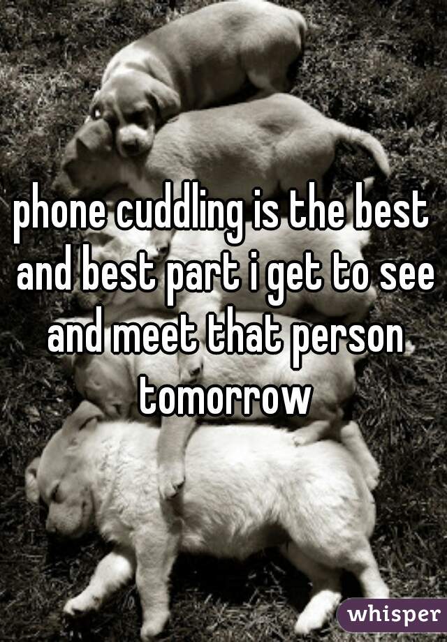 phone cuddling is the best and best part i get to see and meet that person tomorrow