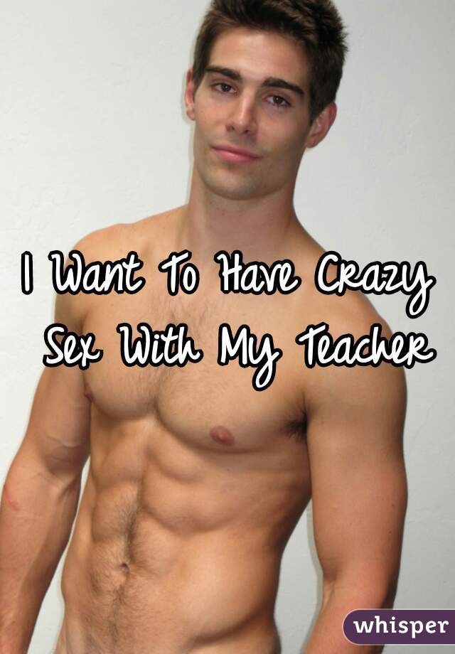 I Want To Have Crazy Sex With My Teacher