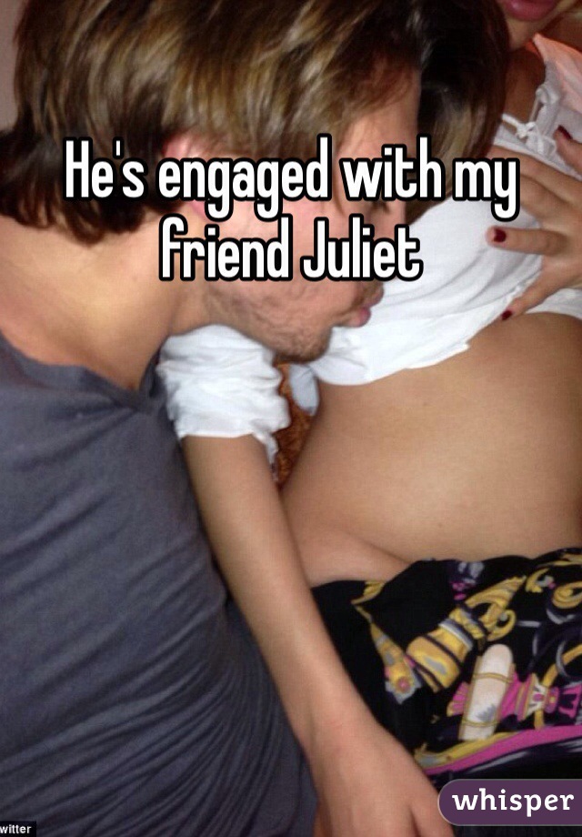 He's engaged with my friend Juliet 