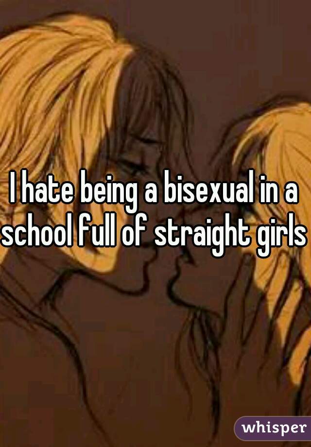I hate being a bisexual in a school full of straight girls 