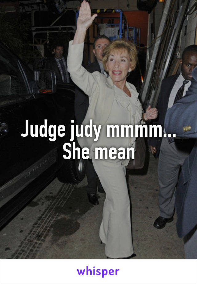 Judge judy mmmm...
She mean