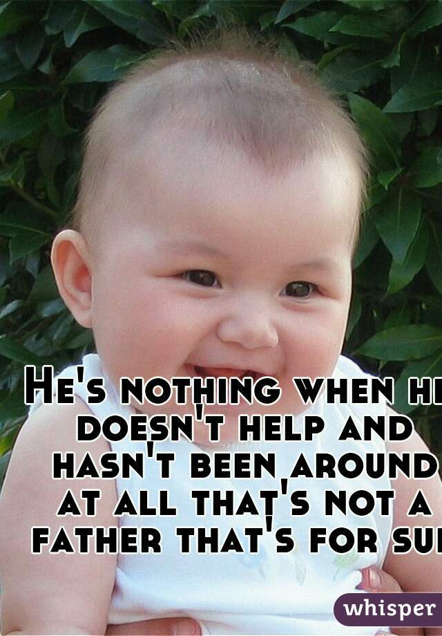 He's nothing when he doesn't help and hasn't been around at all that's not a father that's for sure
