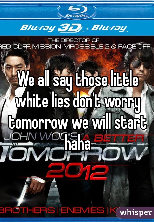 We all say those little white lies don't worry tomorrow we will start haha