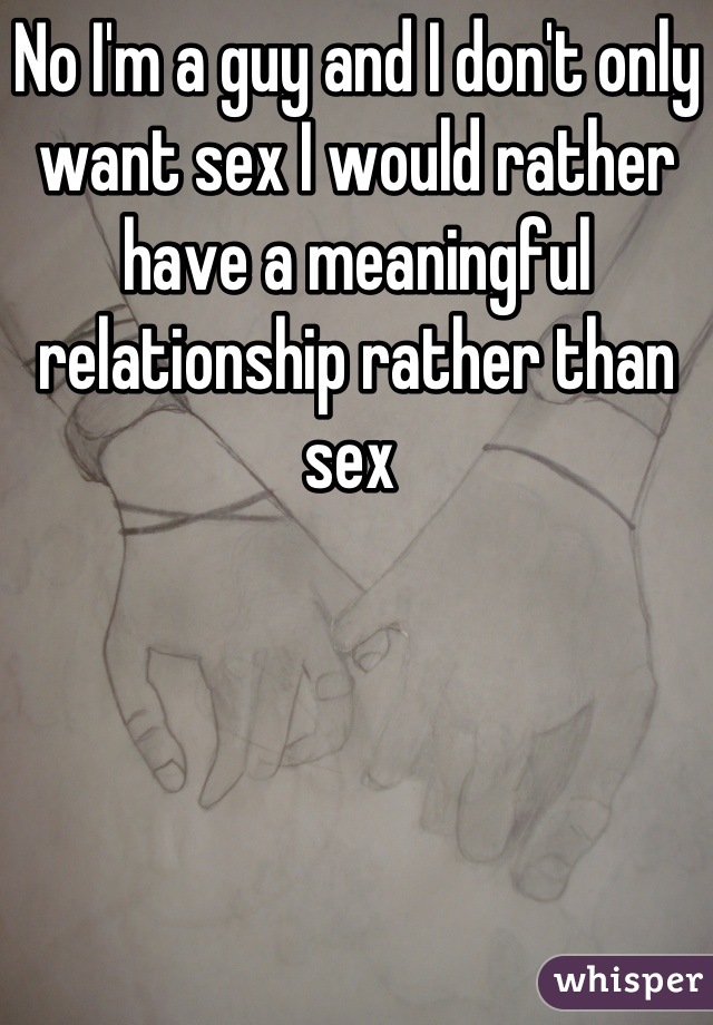 No I'm a guy and I don't only want sex I would rather have a meaningful relationship rather than sex 