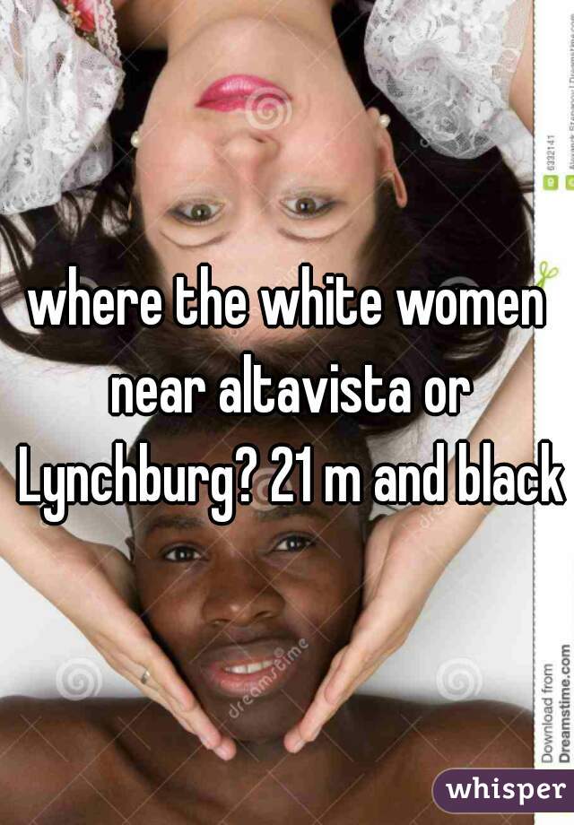 where the white women near altavista or Lynchburg? 21 m and black