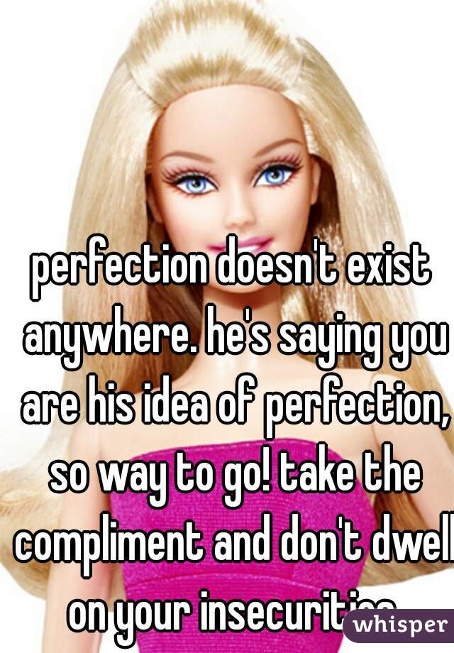 perfection doesn't exist anywhere. he's saying you are his idea of perfection, so way to go! take the compliment and don't dwell on your insecurities.