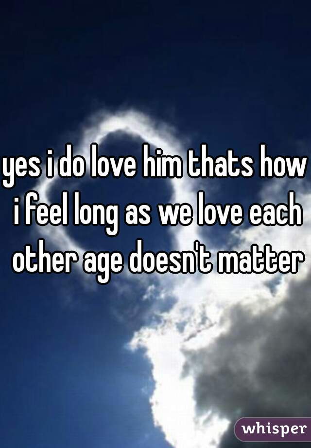 yes i do love him thats how i feel long as we love each other age doesn't matter