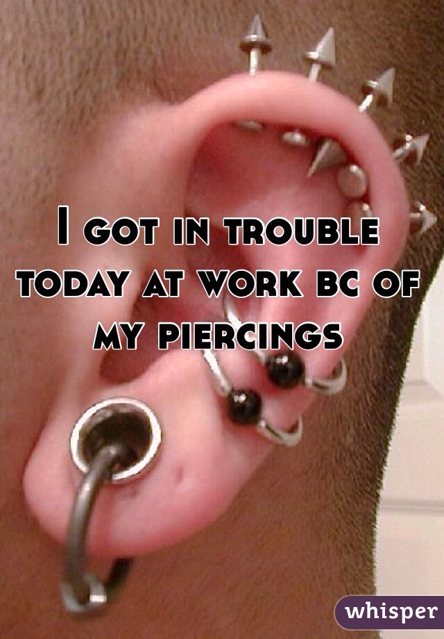 I got in trouble today at work bc of my piercings