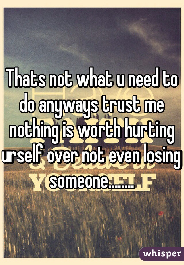 Thats not what u need to do anyways trust me nothing is worth hurting urself over not even losing someone........