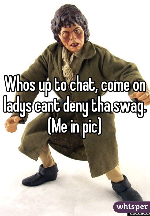 Whos up to chat, come on ladys cant deny tha swag. 
(Me in pic)
