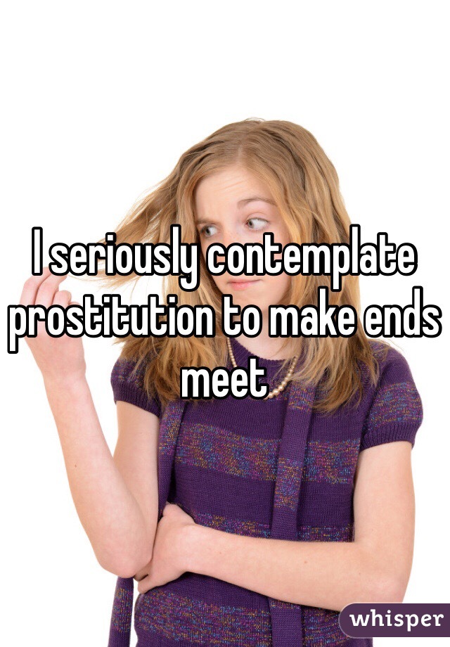 I seriously contemplate prostitution to make ends meet