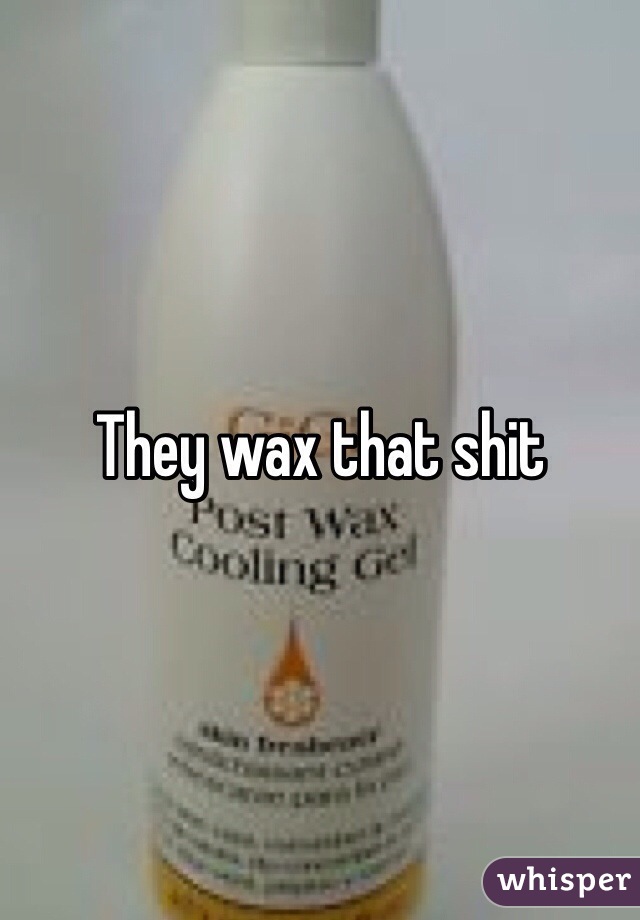 They wax that shit