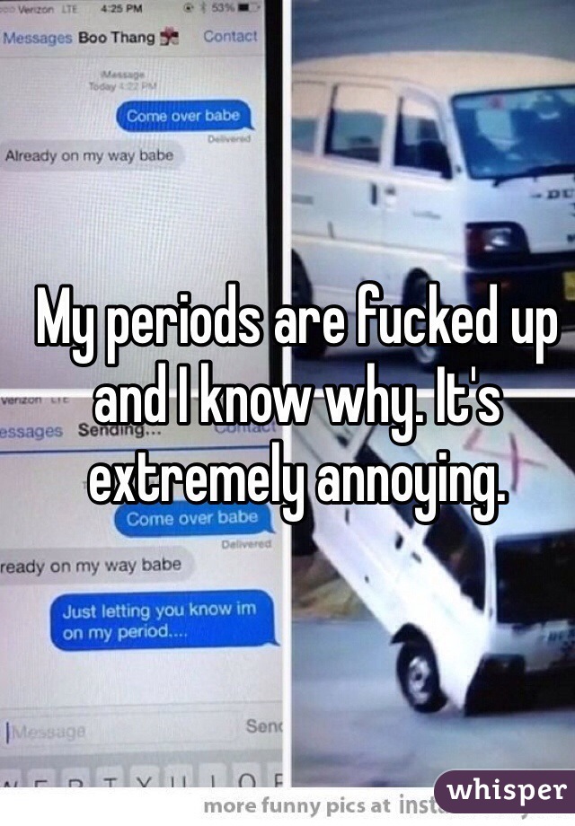 My periods are fucked up and I know why. It's extremely annoying. 
