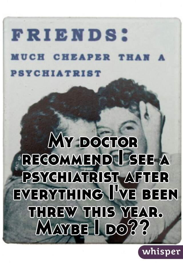 My doctor recommend I see a psychiatrist after everything I've been threw this year. Maybe I do?? 