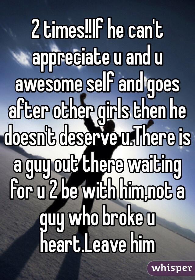 2 times!!If he can't appreciate u and u awesome self and goes after other girls then he doesn't deserve u.There is a guy out there waiting for u 2 be with him,not a guy who broke u heart.Leave him 