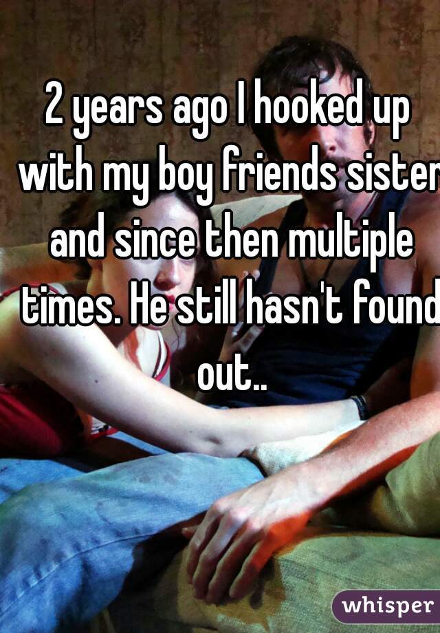 2 years ago I hooked up with my boy friends sister and since then multiple times. He still hasn't found out..