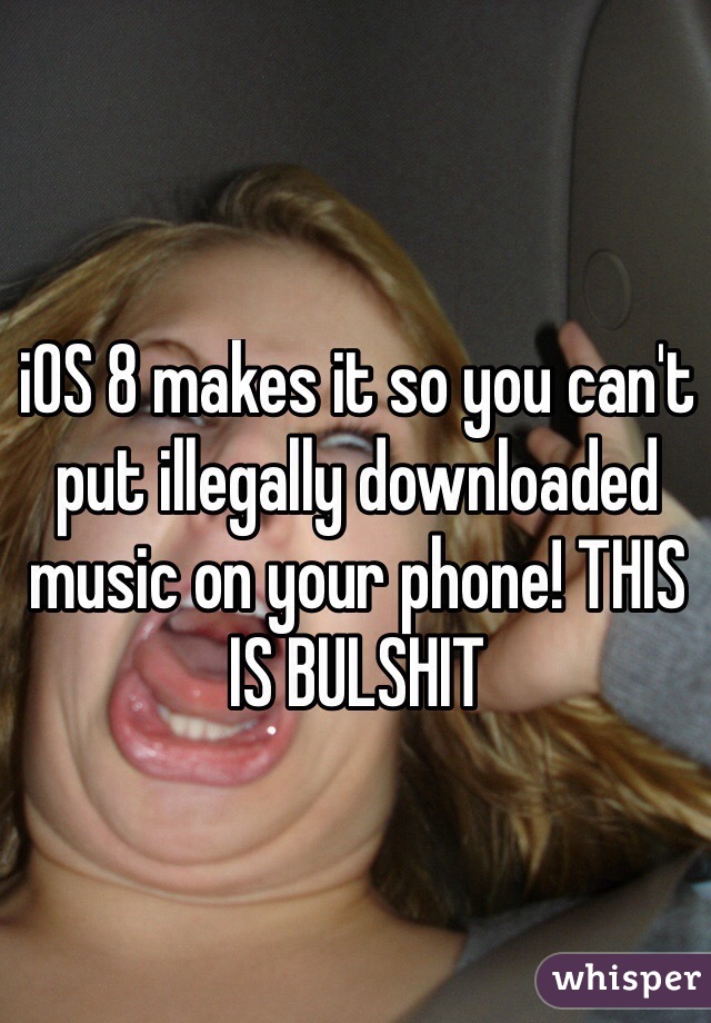 iOS 8 makes it so you can't put illegally downloaded music on your phone! THIS IS BULSHIT
